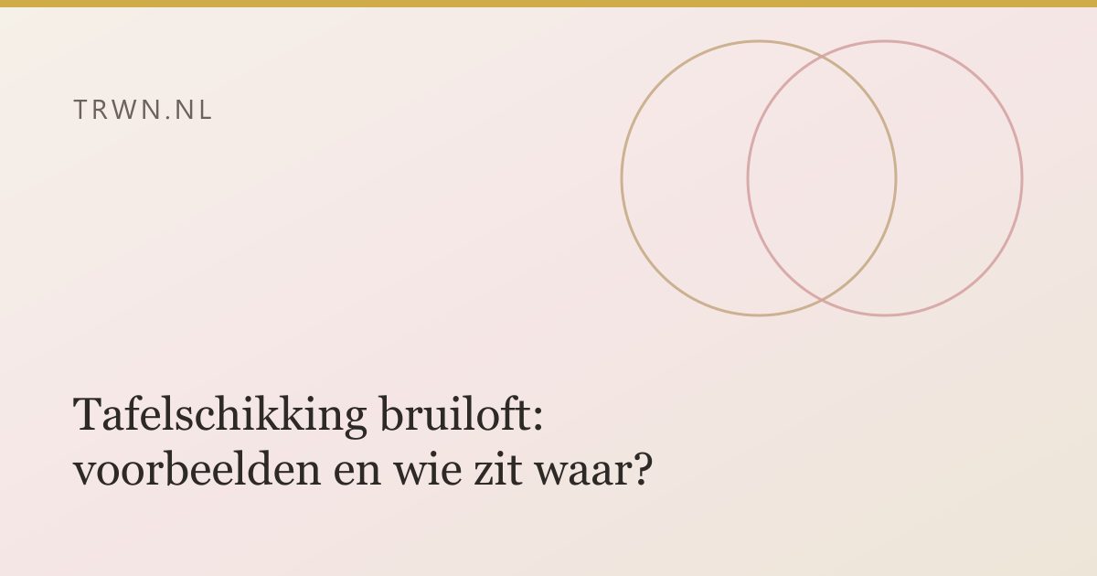 Tafelschikking bruiloft: voorbeelden en wie zit waar? — trwn blog